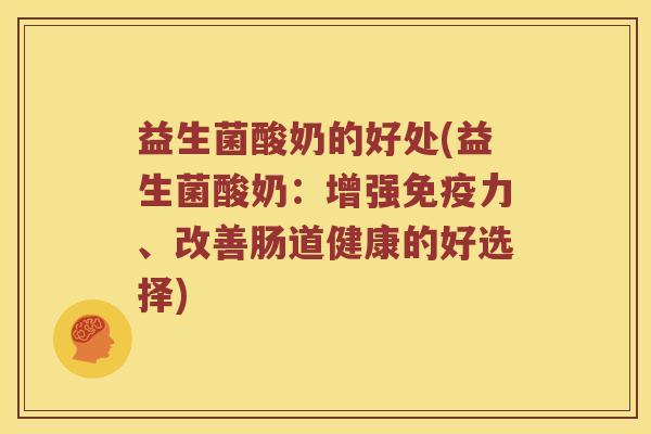 益生菌酸奶的好处(益生菌酸奶：增强免疫力、改善肠道健康的好选择)