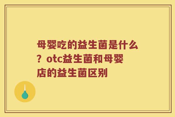母婴吃的益生菌是什么？otc益生菌和母婴店的益生菌区别