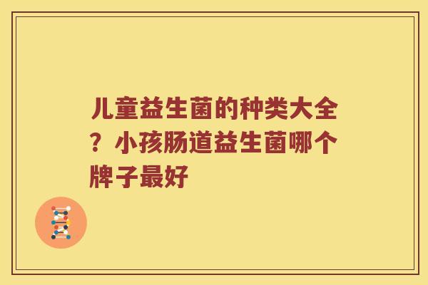 儿童益生菌的种类大全？小孩肠道益生菌哪个牌子最好