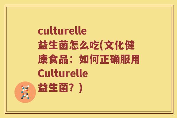 culturelle益生菌怎么吃(文化健康食品：如何正确服用Culturelle益生菌？)