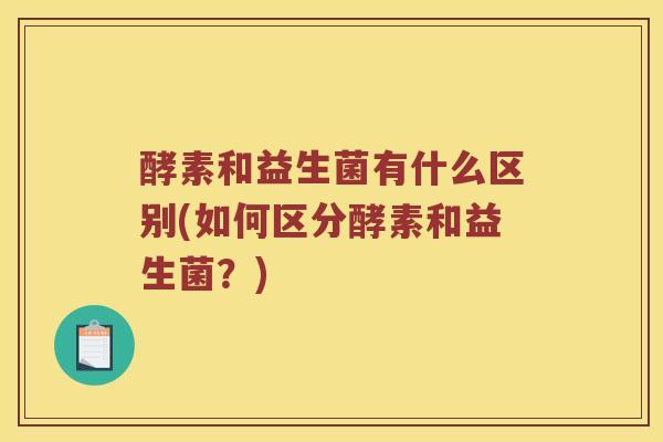 酵素和益生菌有什么区别(如何区分酵素和益生菌？)