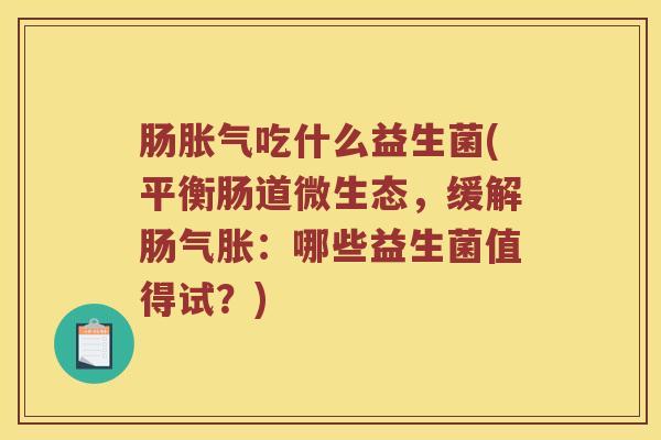 肠胀气吃什么益生菌(平衡肠道微生态，缓解肠气胀：哪些益生菌值得试？)