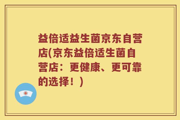 益倍适益生菌京东自营店(京东益倍适生菌自营店：更健康、更可靠的选择！)
