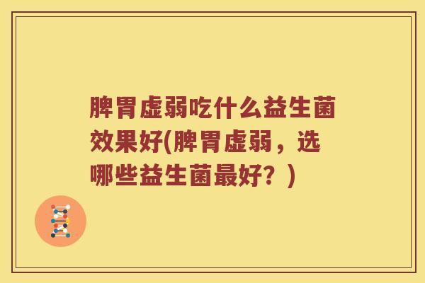 脾胃虚弱吃什么益生菌效果好(脾胃虚弱，选哪些益生菌最好？)