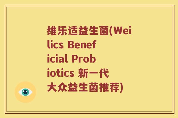 维乐适益生菌(Weilics Beneficial Probiotics 新一代大众益生菌推荐)