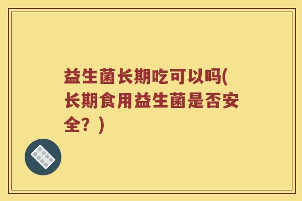 益生菌长期吃可以吗(长期食用益生菌是否安全？)