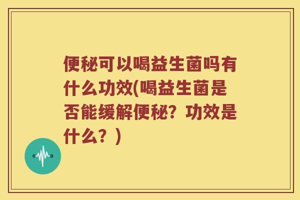便秘可以喝益生菌吗有什么功效(喝益生菌是否能缓解便秘？功效是什么？)
