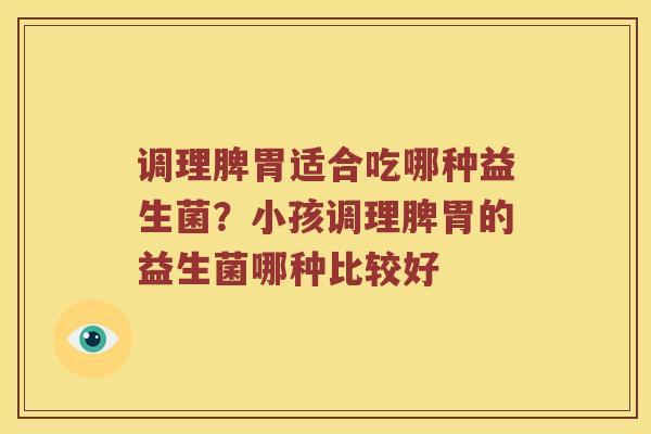 调理脾胃适合吃哪种益生菌？小孩调理脾胃的益生菌哪种比较好
