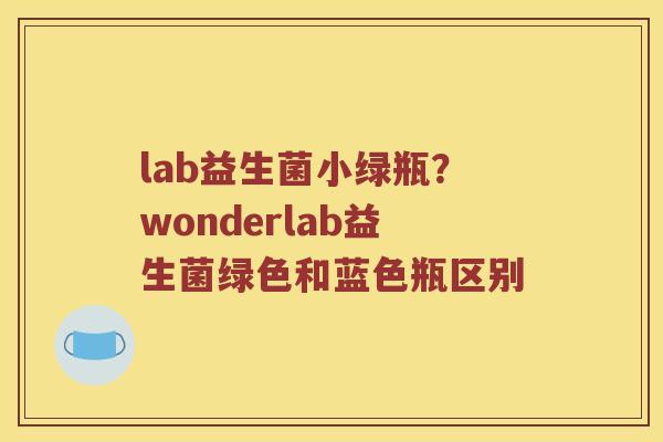 lab益生菌小绿瓶？wonderlab益生菌绿色和蓝色瓶区别