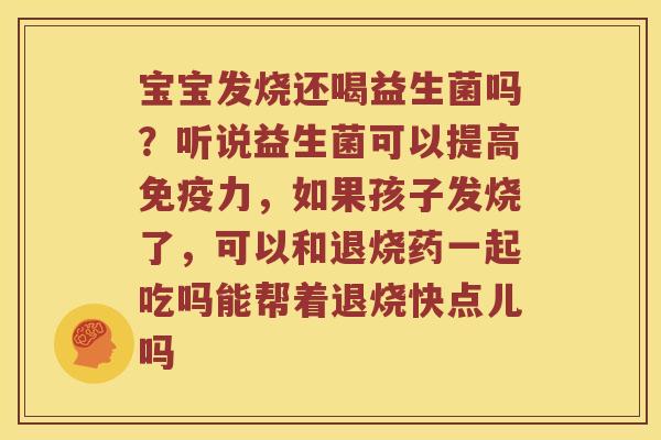 宝宝发烧还喝益生菌吗？听说益生菌可以提高免疫力，如果孩子发烧了，可以和退烧药一起吃吗能帮着退烧快点儿吗