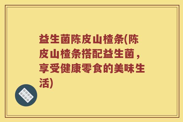 益生菌陈皮山楂条(陈皮山楂条搭配益生菌，享受健康零食的美味生活)