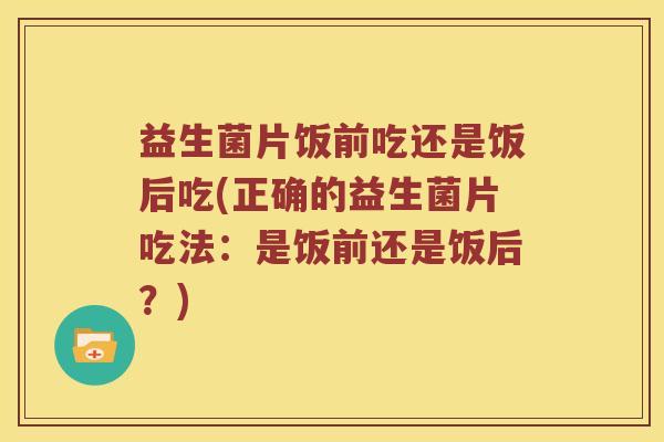 益生菌片饭前吃还是饭后吃(正确的益生菌片吃法：是饭前还是饭后？)