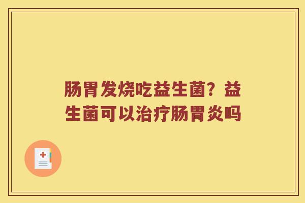 肠胃发烧吃益生菌？益生菌可以治疗肠胃炎吗