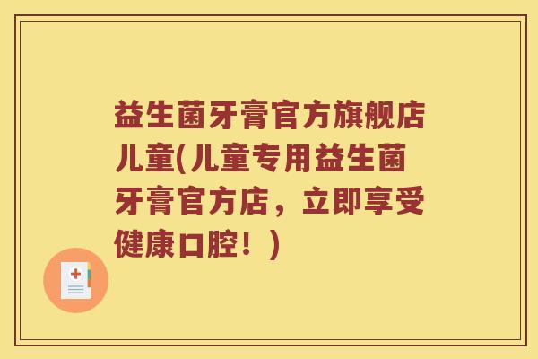 益生菌牙膏官方旗舰店儿童(儿童专用益生菌牙膏官方店，立即享受健康口腔！)