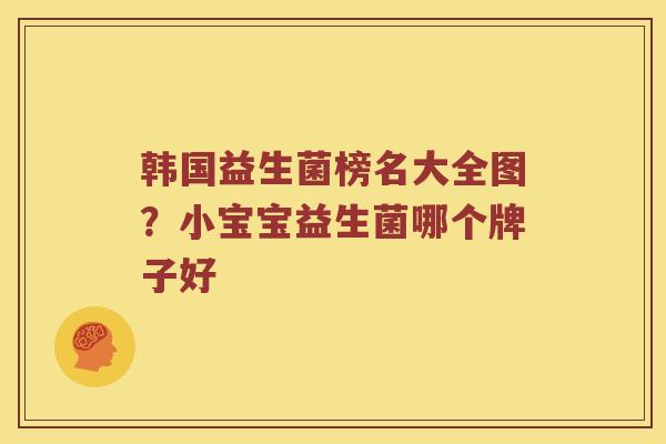 韩国益生菌榜名大全图？小宝宝益生菌哪个牌子好