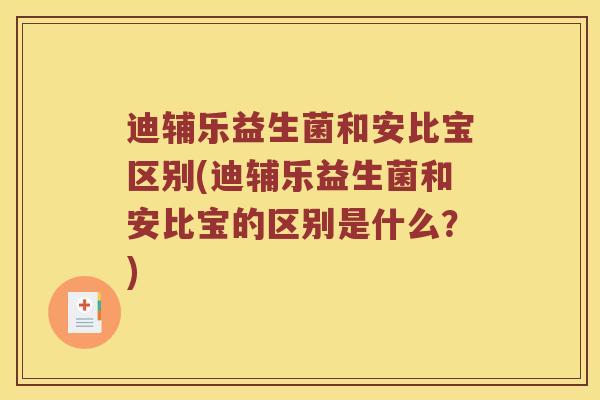迪辅乐益生菌和安比宝区别(迪辅乐益生菌和安比宝的区别是什么？)