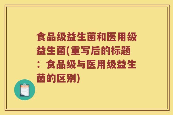 食品级益生菌和医用级益生菌(重写后的标题：食品级与医用级益生菌的区别)