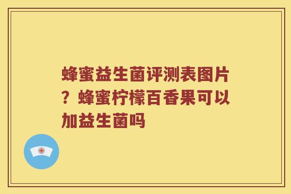 蜂蜜益生菌评测表图片？蜂蜜柠檬百香果可以加益生菌吗