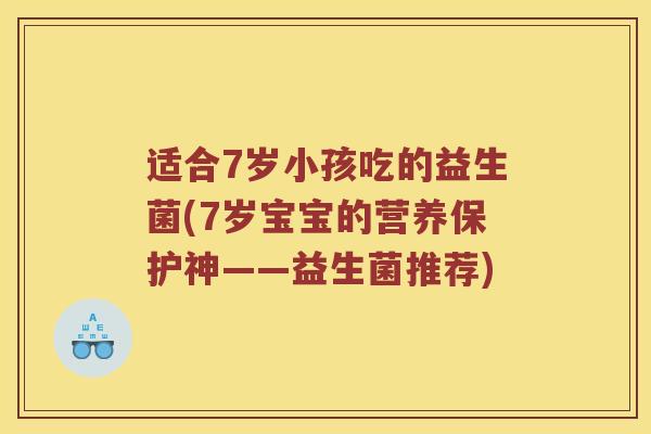 适合7岁小孩吃的益生菌(7岁宝宝的营养保护神——益生菌推荐)