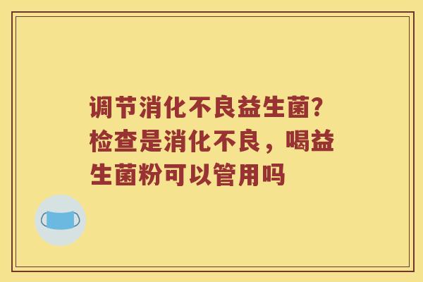 调节消化不良益生菌？检查是消化不良，喝益生菌粉可以管用吗