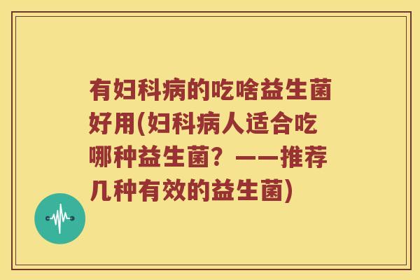 有妇科病的吃啥益生菌好用(妇科病人适合吃哪种益生菌？——推荐几种有效的益生菌)