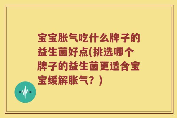 宝宝胀气吃什么牌子的益生菌好点(挑选哪个牌子的益生菌更适合宝宝缓解胀气？)