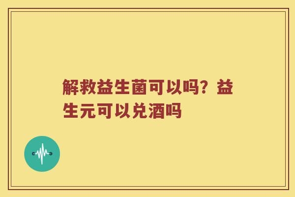 解救益生菌可以吗？益生元可以兑酒吗