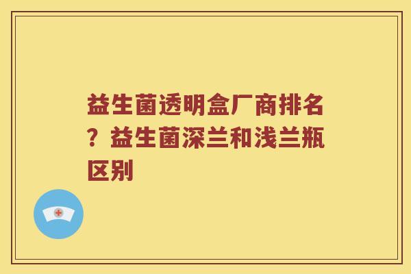 益生菌透明盒厂商排名？益生菌深兰和浅兰瓶区别