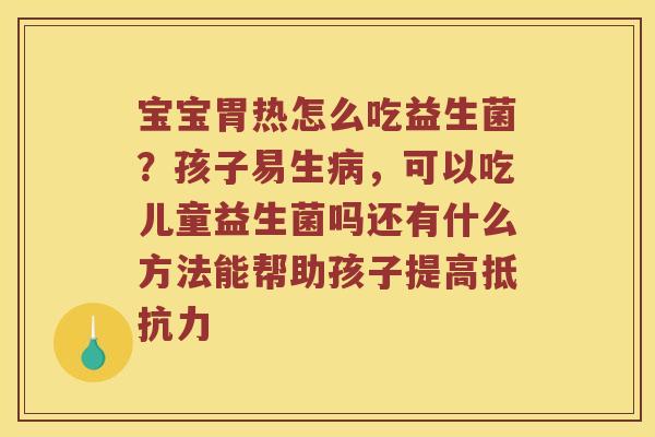 宝宝胃热怎么吃益生菌？孩子易生病，可以吃儿童益生菌吗还有什么方法能帮助孩子提高抵抗力