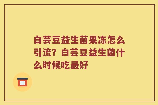 白芸豆益生菌果冻怎么引流？白芸豆益生菌什么时候吃最好