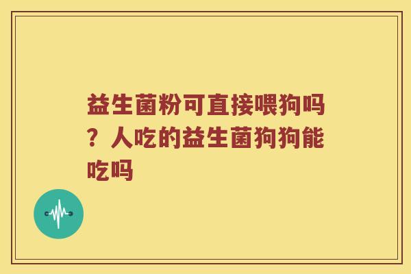 益生菌粉可直接喂狗吗？人吃的益生菌狗狗能吃吗