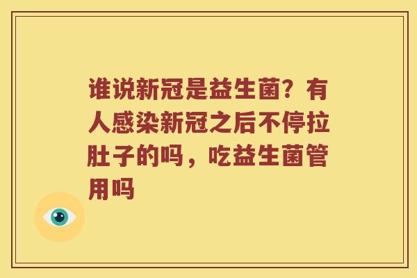 谁说新冠是益生菌？有人感染新冠之后不停拉肚子的吗，吃益生菌管用吗