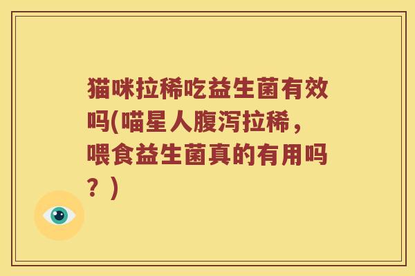 猫咪拉稀吃益生菌有效吗(喵星人腹泻拉稀，喂食益生菌真的有用吗？)