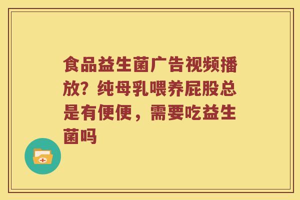 食品益生菌广告视频播放？纯母乳喂养屁股总是有便便，需要吃益生菌吗