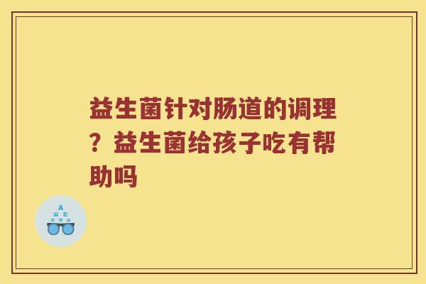 益生菌针对肠道的调理？益生菌给孩子吃有帮助吗
