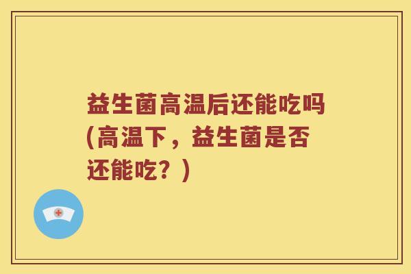 益生菌高温后还能吃吗(高温下，益生菌是否还能吃？)
