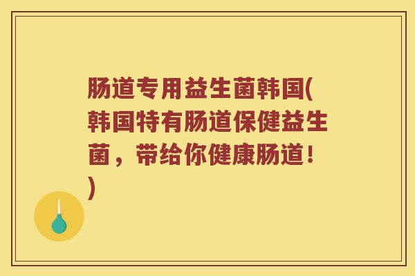 肠道专用益生菌韩国(韩国特有肠道保健益生菌，带给你健康肠道！)