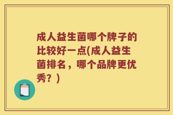 成人益生菌哪个牌子的比较好一点(成人益生菌排名，哪个品牌更优秀？)