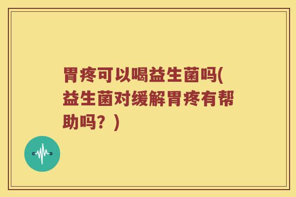 胃疼可以喝益生菌吗(益生菌对缓解胃疼有帮助吗？)