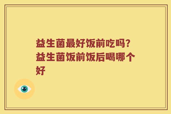 益生菌最好饭前吃吗？益生菌饭前饭后喝哪个好