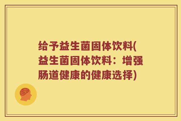 给予益生菌固体饮料(益生菌固体饮料：增强肠道健康的健康选择)