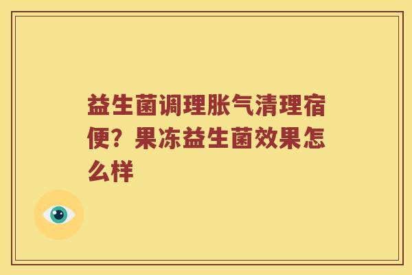 益生菌调理胀气清理宿便？果冻益生菌效果怎么样