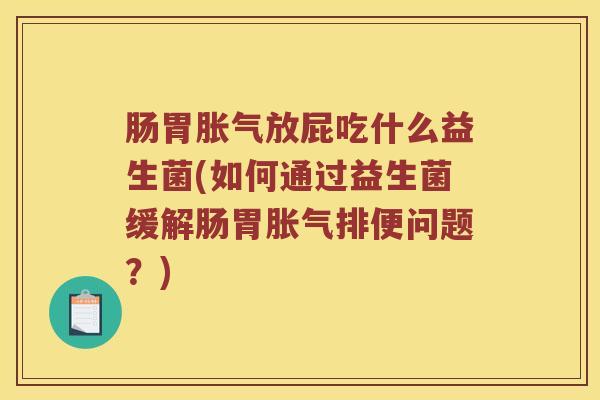 肠胃胀气放屁吃什么益生菌(如何通过益生菌缓解肠胃胀气排便问题？)
