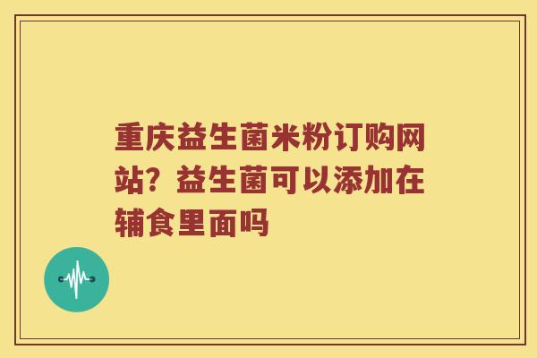 重庆益生菌米粉订购网站？益生菌可以添加在辅食里面吗