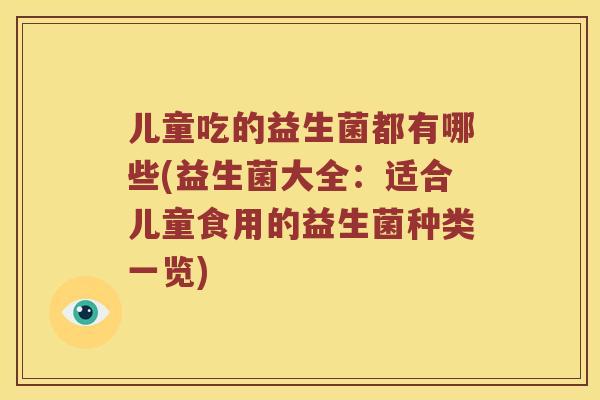 儿童吃的益生菌都有哪些(益生菌大全：适合儿童食用的益生菌种类一览)