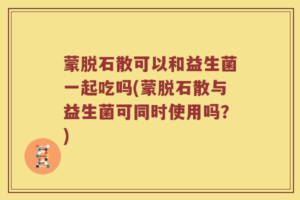 蒙脱石散可以和益生菌一起吃吗(蒙脱石散与益生菌可同时使用吗？)