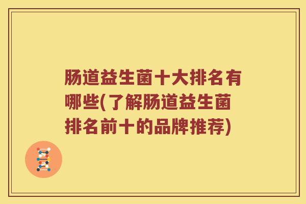 肠道益生菌十大排名有哪些(了解肠道益生菌排名前十的品牌推荐)