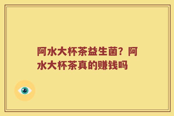 阿水大杯茶益生菌？阿水大杯茶真的赚钱吗