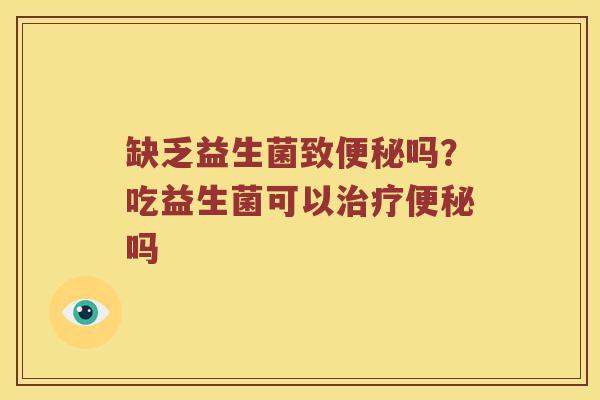 缺乏益生菌致便秘吗？吃益生菌可以治疗便秘吗