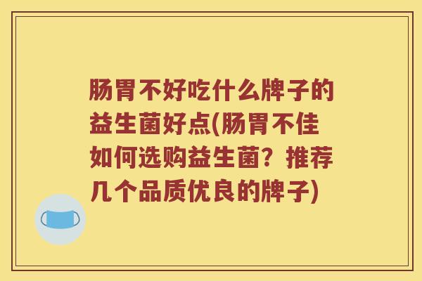 肠胃不好吃什么牌子的益生菌好点(肠胃不佳如何选购益生菌？推荐几个品质优良的牌子)